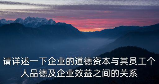 請詳述一下企業的道德資本與其員工個人品德及企業效益之間的關系