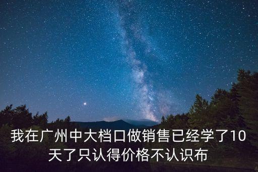 我在廣州中大檔口做銷售已經(jīng)學(xué)了10天了只認(rèn)得價(jià)格不認(rèn)識(shí)布