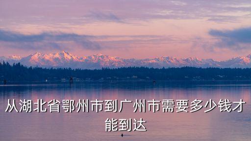 從湖北省鄂州市到廣州市需要多少錢才能到達