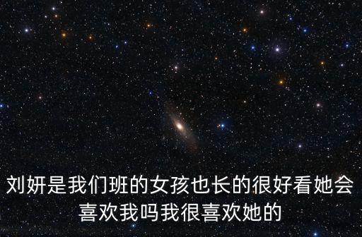 劉妍是我們班的女孩也長的很好看她會喜歡我嗎我很喜歡她的
