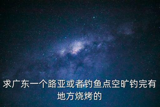 求廣東一個(gè)路亞或者釣魚(yú)點(diǎn)空曠釣完有地方燒烤的