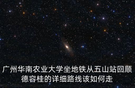 廣州華南農(nóng)業(yè)大學(xué)坐地鐵從五山站回順德容桂的詳細(xì)路線該如何走
