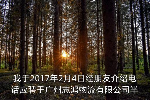我于2017年2月4日經朋友介紹電話應聘于廣州志鴻物流有限公司半