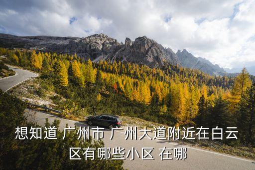 想知道 廣州市 廣州大道附近在白云區(qū)有哪些小區(qū) 在哪