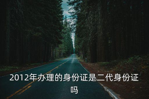 廣州2012年出生 身份證，2012年辦理的身份證是二代身份證嗎