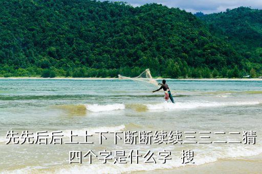 先上后下的字，先先后后上上下下斷斷續(xù)續(xù)三三二二猜四個字是什么字  搜