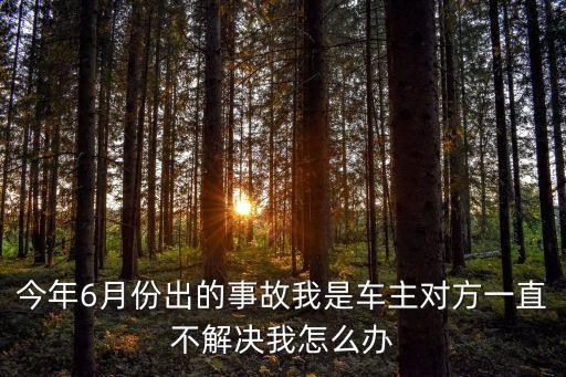 今年6月份出的事故我是車主對方一直不解決我怎么辦