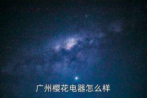 廣州櫻花廚電好不好，廣州櫻花電器怎么樣