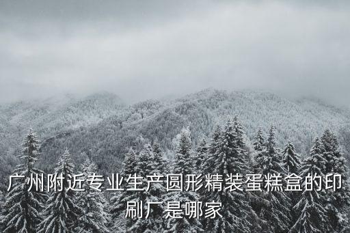 廣州附近專業生產圓形精裝蛋糕盒的印刷廠是哪家