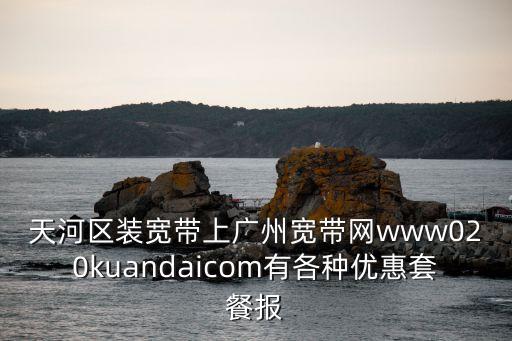 天河區(qū)裝寬帶上廣州寬帶網(wǎng)www020kuandaicom有各種優(yōu)惠套餐報