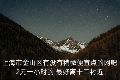 上海市金山區有沒有稍微便宜點的網吧2元一小時的 最好離十二村近