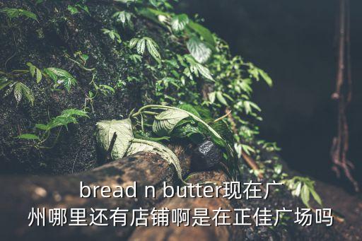 bread n butter現(xiàn)在廣州哪里還有店鋪啊是在正佳廣場(chǎng)嗎