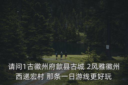 請(qǐng)問(wèn)1古徽州府歙縣古城 2風(fēng)雅徽州西遞宏村 那條一日游線更好玩