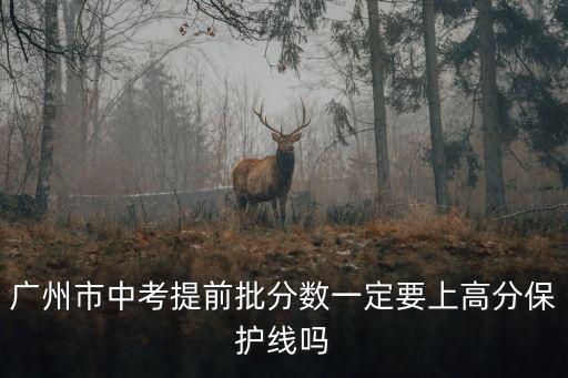 廣州市中考提前批分數(shù)一定要上高分保護線嗎