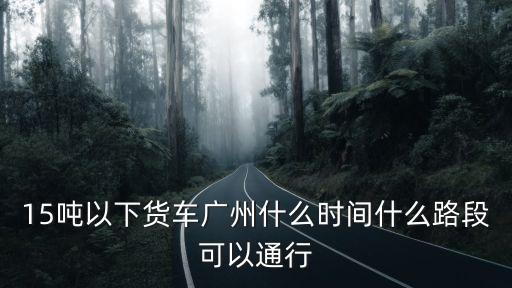 15噸以下貨車廣州什么時間什么路段可以通行