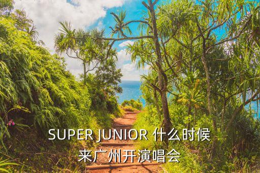 SUPER JUNIOR 什么時候來廣州開演唱會