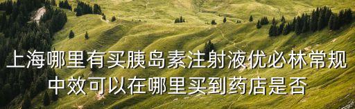 上海哪里有買胰島素注射液優必林常規中效可以在哪里買到藥店是否