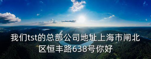 我們tst的總部公司地址上海市閘北區恒豐路638號你好