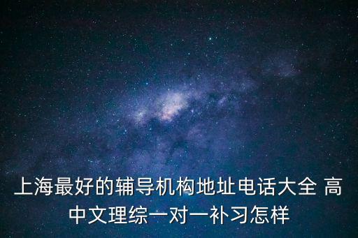 上海最好的輔導機構地址電話大全 高中文理綜一對一補習怎樣