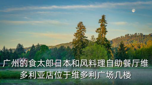 廣州的食太郎日本和風料理自助餐廳維多利亞店位于維多利廣場幾樓
