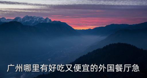 廣州外國人主廚西餐廳，廣州有特色的外國餐館有哪些 四間就好了當然多多益善