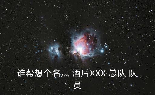 誰(shuí)幫想個(gè)名灬 酒后XXX 總隊(duì) 隊(duì)員