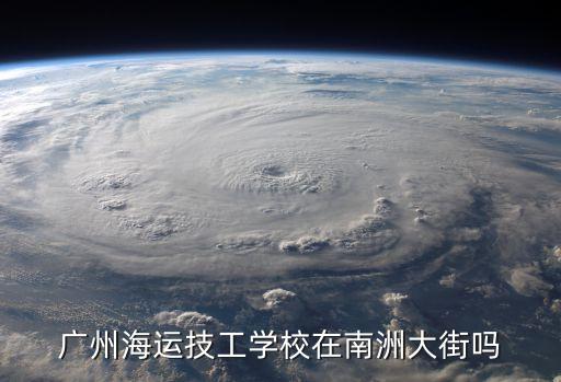 廣州海運技工學校地址屬于哪個區，廣州海運技工學校在南洲大街嗎