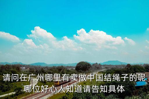請問在廣州哪里有賣做中國結繩子的呢哪位好心人知道請告知具體