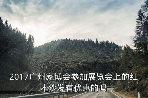 2017廣州砂石展會，2017廣州家博會參加展覽會上的紅木沙發有優惠的嗎