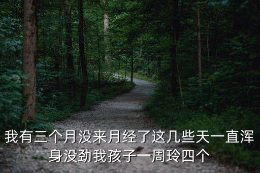 上海市六醫院金山分院周玲，我有三個月沒來月經了這幾些天一直渾身沒勁我孩子一周玲四個