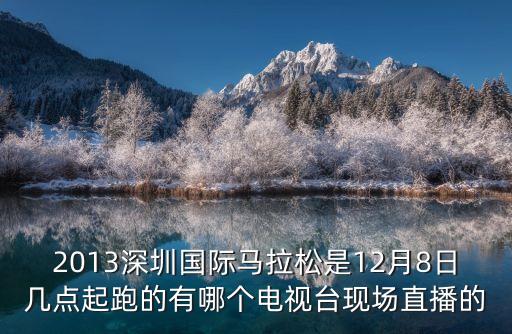 深圳國際馬拉松，2013深圳國際馬拉松是12月8日幾點起跑的有哪個電視臺現場直播的