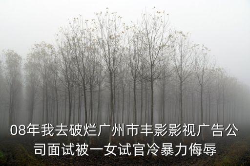 08年我去破爛廣州市豐影影視廣告公司面試被一女試官冷暴力侮辱