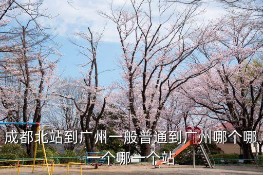 成都北站一廣州，成都北站到廣州一般普通到廣州哪個哪一個哪一個站