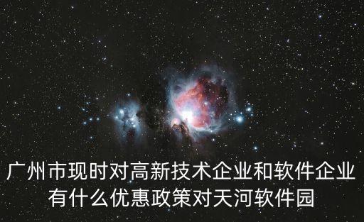 廣州市現時對高新技術企業和軟件企業有什么優惠政策對天河軟件園