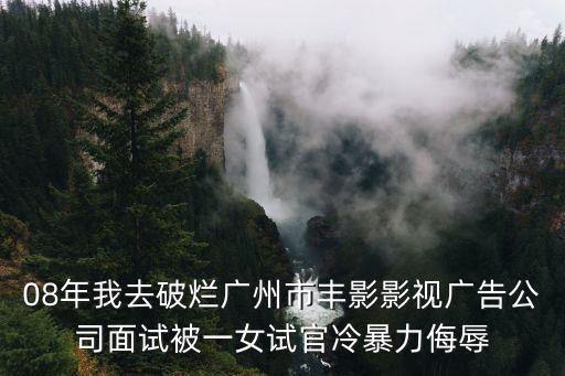08年我去破爛廣州市豐影影視廣告公司面試被一女試官冷暴力侮辱