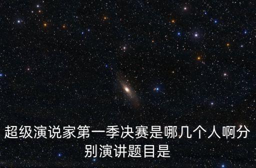 超級演說家第一季決賽是哪幾個人啊分別演講題目是