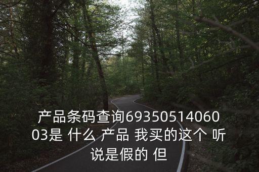 廣州聚隆合商貿有限公司真假，產品條碼查詢6935051406003是 什么 產品 我買的這個 聽說是假的 但