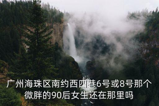廣州海珠區(qū)南約西四巷6號或8號那個微胖的90后女生還在那里嗎