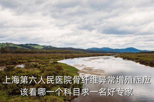 上海第六人民醫院骨纖維異常增殖癥應該看哪一個科目求一名好專家