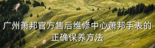 廣州蕭邦官方售后維修中心蕭邦手表的正確保養方法