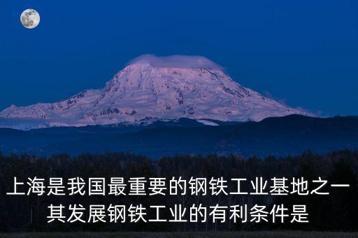 上海市重工業(yè)的有利條件，上海是我國最重要的鋼鐵基地之一其鋼鐵工業(yè)發(fā)展的有利條件是