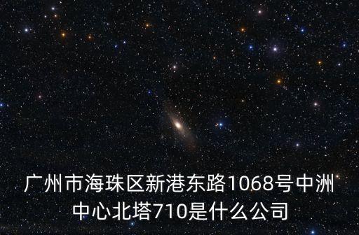 廣州市海珠區(qū)新港東路1068號中洲中心北塔710是什么公司