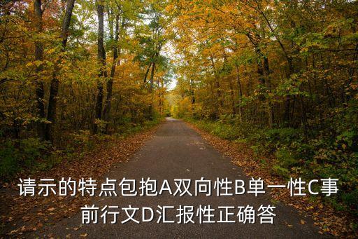 請示的特點包抱A雙向性B單一性C事前行文D匯報性正確答
