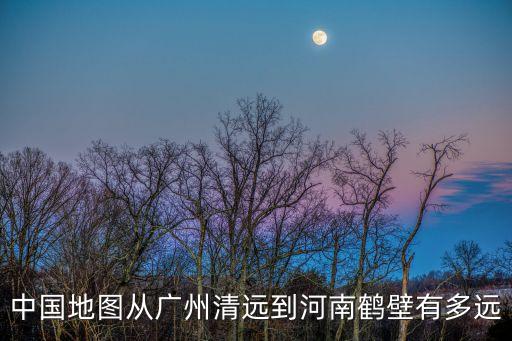 中國地圖從廣州清遠到河南鶴壁有多遠