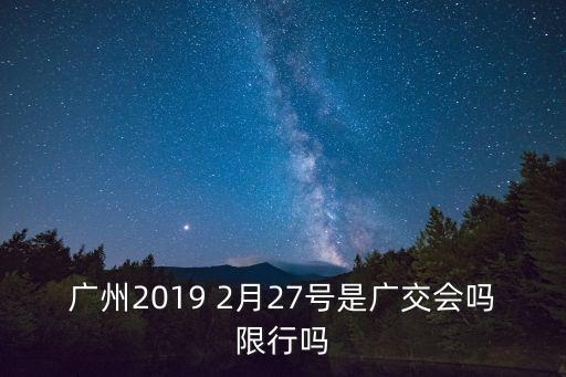 廣州廣交會(huì)車輛限行時(shí)間，廣州2019 2月27號(hào)是廣交會(huì)嗎限行嗎