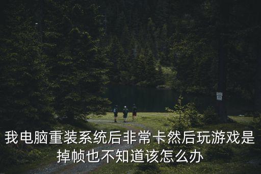 玩游戲掉幀，我電腦重裝系統(tǒng)后非常卡然后玩游戲是掉幀也不知道該怎么辦