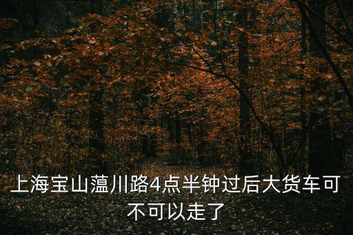 上海市四川北路貨車可以走嗎，四川北路小貨車限行嗎