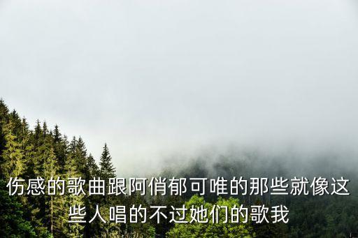 傷感的歌曲跟阿俏郁可唯的那些就像這些人唱的不過她們的歌我
