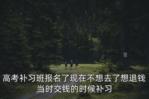 上海市教育局對補習班退費，高考補習班報名了現在不想去了想退錢當時交錢的時候補習