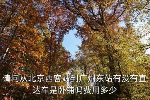 請問從北京西客站到廣州東站有沒有直達車是臥鋪嗎費用多少
